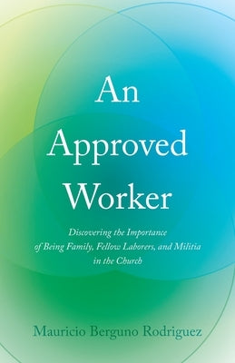 An Approved Worker: Discovering the Importance of Being Family, Fellow Laborers, and Militia in the Church by Rodriguez, Mauricio Bergu?o