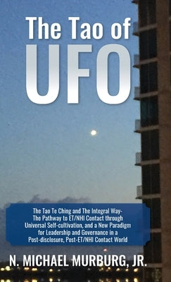 The Tao of UFO: The Tao Te Ching and The Integral Way- The Pathway to ET/NHI Contact through Universal Self-cultivation, and a New Par by Murburg, N. Michael