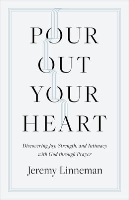 Pour Out Your Heart: Discovering Joy, Strength, and Intimacy with God Through Prayer by Linneman, Jeremy