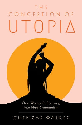 The Conception of Utopia: One Woman's Journey Into New Shamanism by Walker, Cherizar