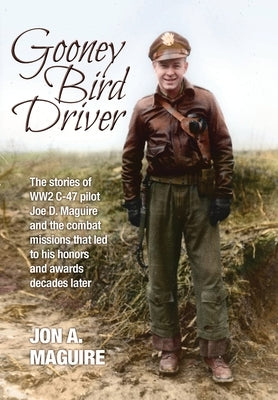 Gooney Bird Driver: The stories of WW2 C-47 pilot Joe D. Maguire and the combat missions that led to his honors and awards decades later by Maguire, Jon A.