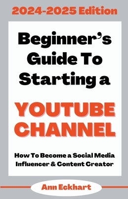 Beginner's Guide To Starting a YouTube Channel 2024-2025 Edition by Eckhart, Ann