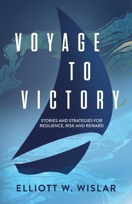 Voyage to Victory: Stories and Strategies for Resilience, Risk and Reward by Wislar, Elliott W.