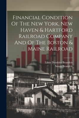 Financial Condition Of The New York, New Haven & Hartford Railroad Company And Of The Boston & Maine Railroad by Brandeis, Louis Dembitz