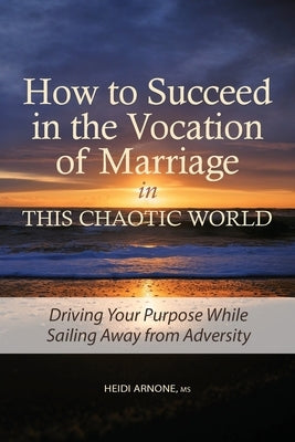 How to Succeed in the Vocation of Marriage in This Chaotic World: Driving Your Purpose While Sailing Away from Adversity by Arnone, Heidi