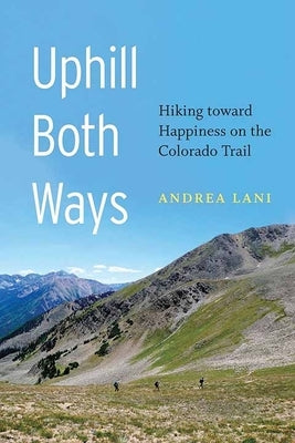 Uphill Both Ways: Hiking Toward Happiness on the Colorado Trail by Lani, Andrea