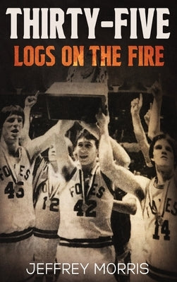 Thirty-Five Logs on the Fire: The Story Of the 1984 McLeansboro Foxes' Undefeated Season by Morris, Jeffrey