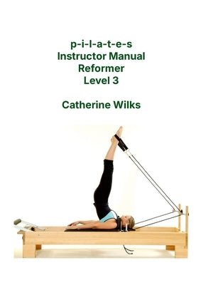 p-i-l-a-t-e-s Instructor Manual Reformer Level 3 by Wilks, Catherine