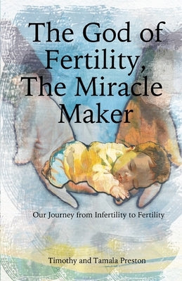 The God of Fertility, The Miracle Maker: Our Journey from Infertility to Fertility: Our Journey from Infertility to Fertility by Preston, Timothy