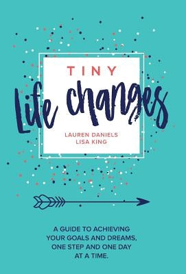 Tiny Life Changes: A Guide to Achieving Your Goals and Dreams One Step and One Day at a Time by Daniels, Lauren