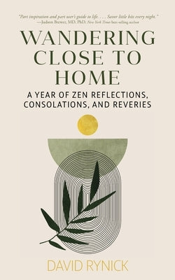 Wandering Close to Home: A Year of Zen Reflections, Consolations, and Reveries by Rynick, David