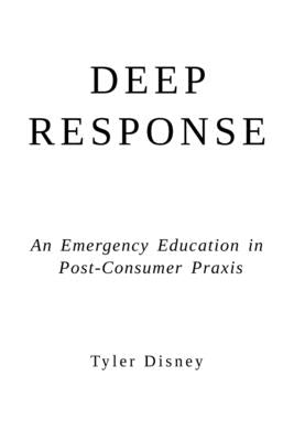 Deep Response: An Emergency Education in Post-Consumer Praxis by Disney, Tyler