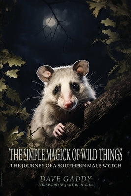 The Simple Magick of Wild Things: The Journey of a Southern Male Wytch by Gaddy, Dave