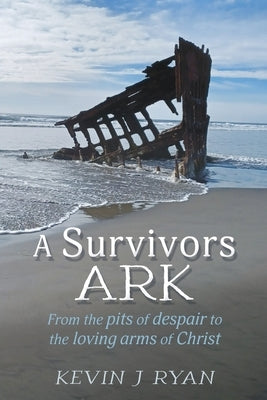 A Survivors ARK: From the pits of despair to the loving arms of Christ by Ryan, Kevin J.