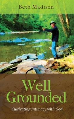 Well Grounded: Cultivating Intimacy with God by Madison, Beth