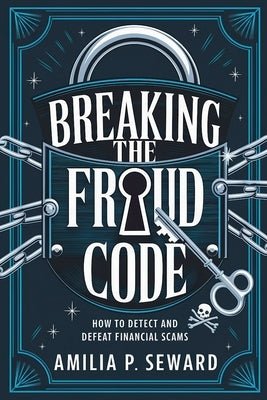 Breaking the Fraud Code: How to Detect and Defeat Financial Scams by Seward, Amilia P.