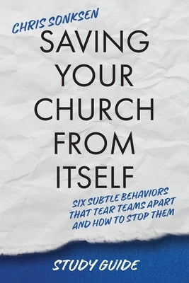 Saving Your Church From Itself - Study Guide: Six Subtle Behaviors That Tear Teams Apart and How To Stop Them by Sonksen, Chris