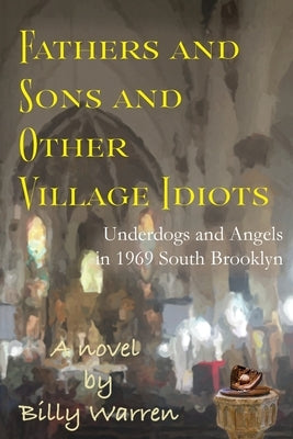 Fathers and Sons and Other Village Idiots: Underdogs and Angels in 1969 South Brooklyn by Warren, Billy