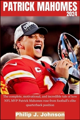 Patrick Mahomes 2024: The complete, motivational, and incredible tale of how NFL MVP Patrick Mahomes rose from Football's elite quarterback Paperback Independently Published