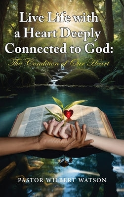 Live Life with a Heart Deeply Connected to God: The condition of our Heart by Watson, Pastor Wilbert