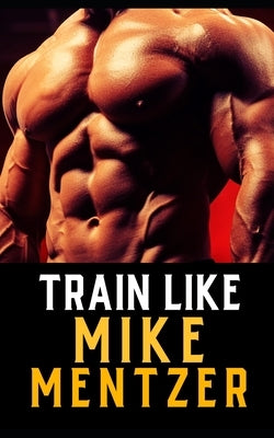 Train Like Mike Mentzer: Unleash Your Inner Champion With The Mentzer Method and High Intensity Training Paperback Independently Published