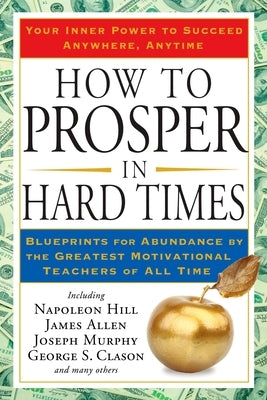 How to Prosper in Hard Times: How to Prosper in Hard Times: Blueprints for Abundance by the Greatest Motivational Teachers of All Time by Hill, Napoleon