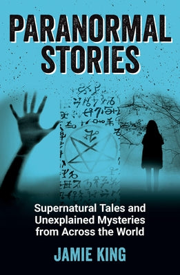 Paranormal Stories: Supernatural Tales and Unexplained Mysteries from Across the World by King, Jamie