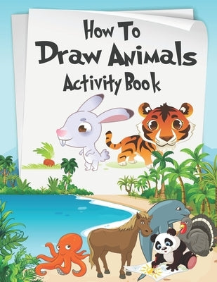 How to Draw Animals Activity Book: A Fun and Simple Step-by-Step Drawing and Activity Book for Kids Aged 4-8 to Learn How to Draw Many Beautiful Anima by Knight, Alexander