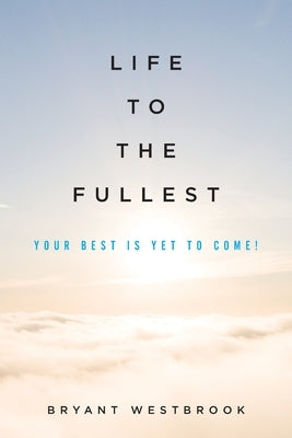 Life to the Fullest: Your Best Is Yet To Come! by Westbrook, Bryant