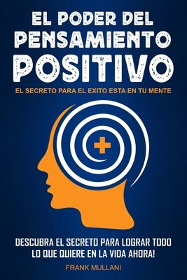 El Poder del Pensamiento Positivo: Descubra el Secreto Para Lograr Todo lo que Quiere en La Vida Ahora - El Secreto Para el Exito Esta en Su Mente by Mullani, Frank