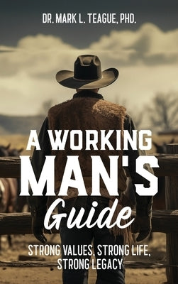 A Working Man's Guide: Strong Values, Strong Life, Strong Legacy by Teague, Mark L.