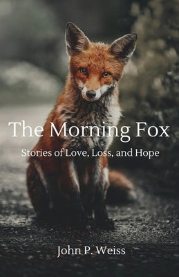 The Morning Fox: Stories of Love, Loss, and Hope Paperback Johnpweiss.com