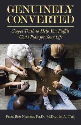 Genuinely Converted: Gospel Truth to Help You Fulfill God's Plan for Your Life by Prof Ben Nworie Ph. D. M. DIV