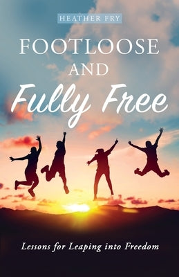 Footloose and Fully Free: Lessons for Leaping into Freedom by Fry, Heather