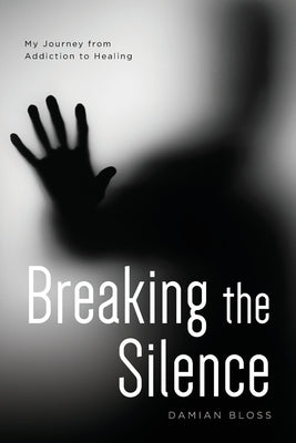 Breaking the Silence: My Journey from Addiction to Healing by Bloss, Damian