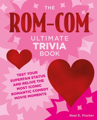 The Rom-Com Ultimate Trivia Book: Test Your Superfan Status and Relive the Most Iconic Romantic Comedy Movie Moments by Fischer, Neal E.