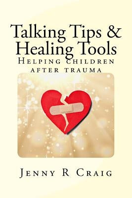 Talking Tips & Healing Tools for Trauma: Helping children after a trauma by Craig Lcsw, Jenny R.