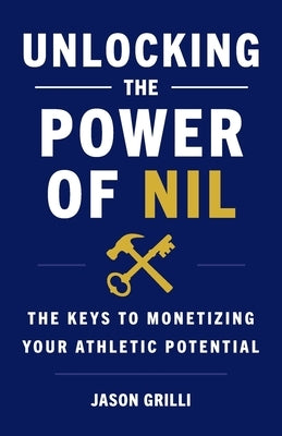 Unlocking the Power of NIL: The Keys to Monetizing Your Athletic Potential by Grilli, Jason