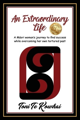 An Extraordinary Life: A Maori Woman's Journey to Find Success while Overcoming Her Own Tortured Past by Kowhai, Toni Te