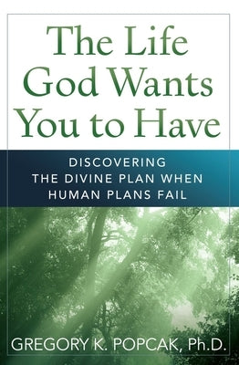 The Life God Wants You to Have Discovering the Divine Plan When Human Plans Fail by Popcak, Gregory K.