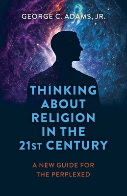 Thinking about Religion in the 21st Century: A New Guide for the Perplexed by Adams Jr, George C.