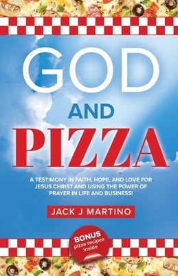 God and Pizza: A Testimony in Faith, Hope, and Love for Jesus Christ and Using the Power of Prayer in Life and Business by Martino, Jay J.