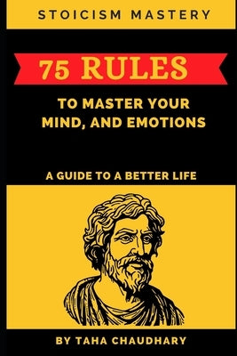 Stoicism Mastery: 75 Rules To Master Your Mind, And Emotions (A Guide to a Better Life) by Chaudhary, Taha