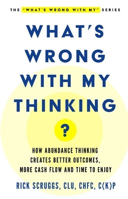 What's Wrong With My Thinking?: How Abundance Thinking Creates Better Outcomes, More Cash Flow, and Time to Enjoy by Scruggs, Rick