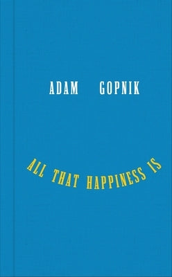 All That Happiness Is: Some Words on What Matters by Gopnik, Adam