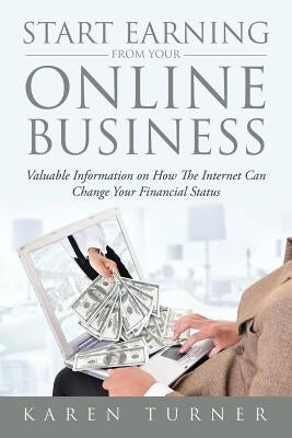 Start Earning from Your Online Business: Valuable Information on How The Internet Can Change Your Financial Status by Turner, Karen