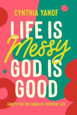 Life Is Messy, God Is Good: Sanity for the Chaos of Everyday Life by Yanof, Cynthia