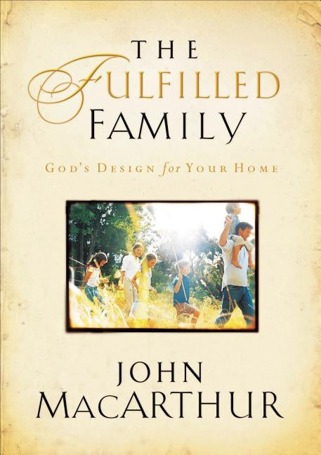 The Fulfilled Family: God's Design for Your Family by MacArthur, John F.