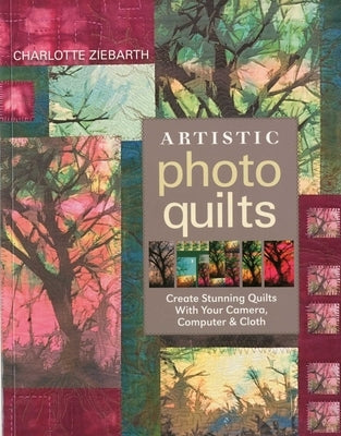 Artistic Photo Quilts-Print-on-Demand-Edition: Create Stunning Quilts with Your Camera, Computer & Cloth by Zierbarth, Charoltte