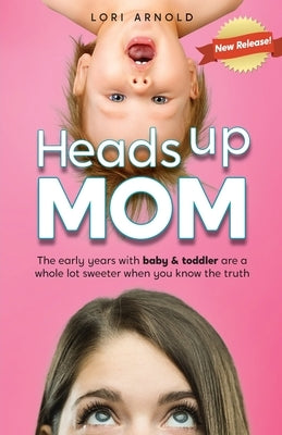 Heads Up Mom: The early years with baby and toddler are a whole lot sweeter when you know the truth by Arnold, Lori